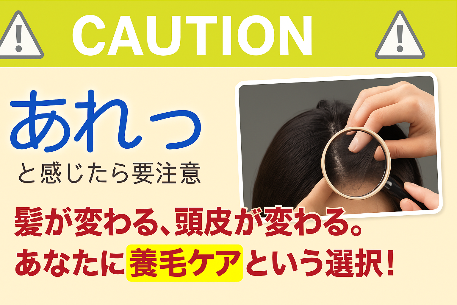 頭皮をルーペで確認する様子と、「髪が変わる、頭皮が変わる。あなたに養毛ケアという選択！」という警告メッセージが表示された画像。